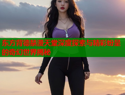 东方背德禁漫天堂深度探索与精彩纷呈的奇幻世界揭秘 东方背德禁漫天堂深度探索与精彩纷呈的奇幻世界揭秘