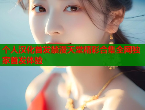 个人汉化首发禁漫天堂精彩合集全网独家首发体验