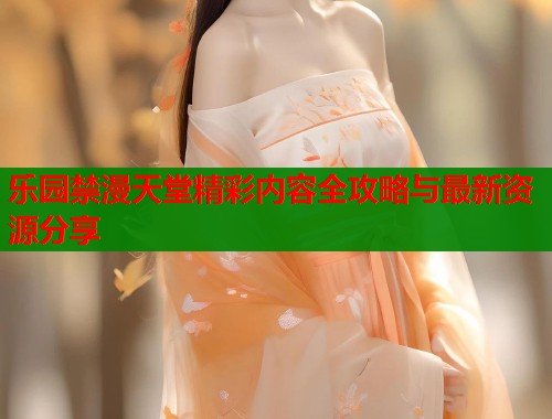 乐园禁漫天堂精彩内容全攻略与最新资源分享