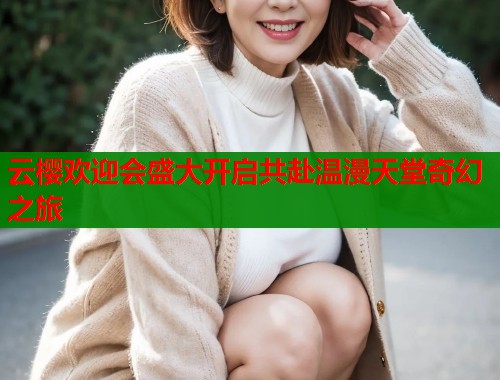 云樱欢迎会盛大开启共赴温漫天堂奇幻之旅