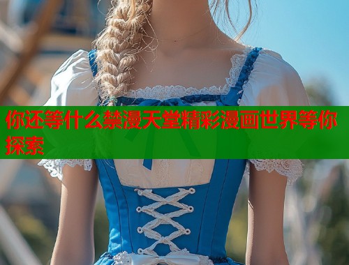 你还等什么禁漫天堂精彩漫画世界等你探索 你还等什么禁漫天堂精彩漫画世界等你探索