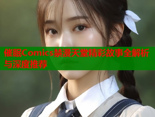 催眠Comics禁漫天堂精彩故事全解析与深度推荐 催眠Comics禁漫天堂精彩故事全解析与深度推荐