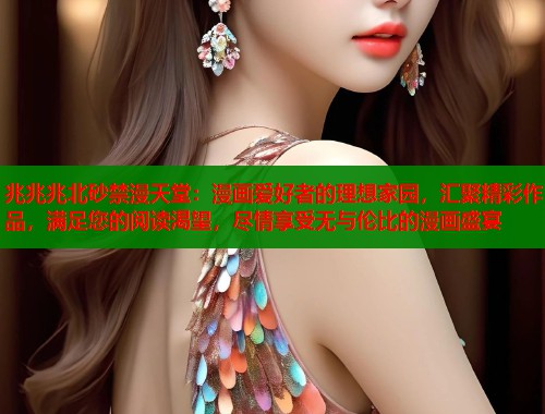 兆兆兆北砂禁漫天堂：漫画爱好者的理想家园，汇聚精彩作品，满足您的阅读渴望，尽情享受无与伦比的漫画盛宴