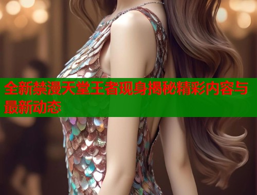 全新禁漫天堂王者现身揭秘精彩内容与最新动态
