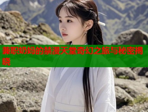 兼职奶妈的禁漫天堂奇幻之旅与秘密揭晓 兼职奶妈的禁漫天堂奇幻之旅与秘密揭晓
