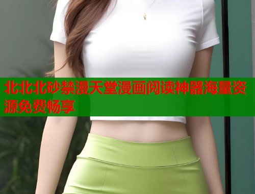 北北北砂禁漫天堂漫画阅读神器海量资源免费畅享 北北北砂禁漫天堂漫画阅读神器海量资源免费畅享
