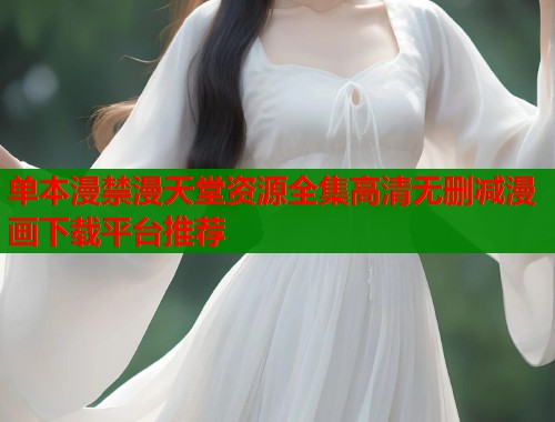 单本漫禁漫天堂资源全集高清无删减漫画下载平台推荐 单本漫禁漫天堂资源全集高清无删减漫画下载平台推荐