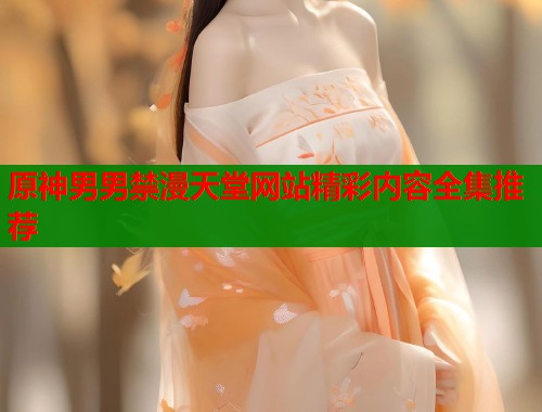 原神男男禁漫天堂网站精彩内容全集推荐 原神男男禁漫天堂网站精彩内容全集推荐