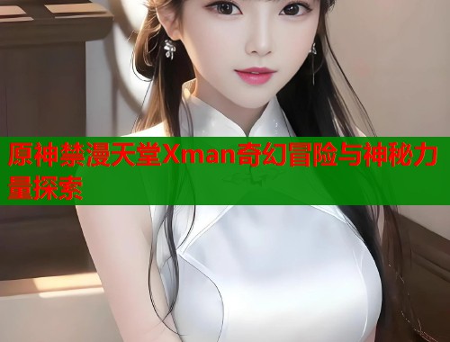 原神禁漫天堂Xman奇幻冒险与神秘力量探索 原神禁漫天堂Xman奇幻冒险与神秘力量探索