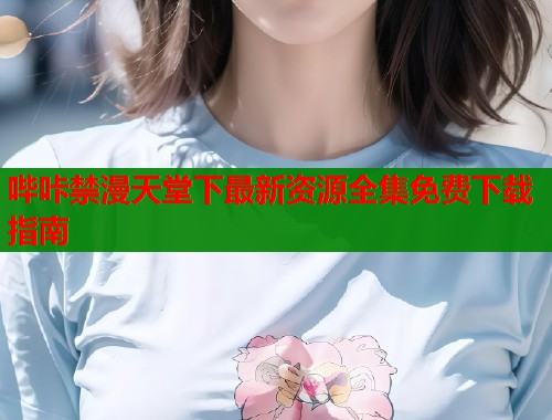 哔咔禁漫天堂下最新资源全集免费下载指南