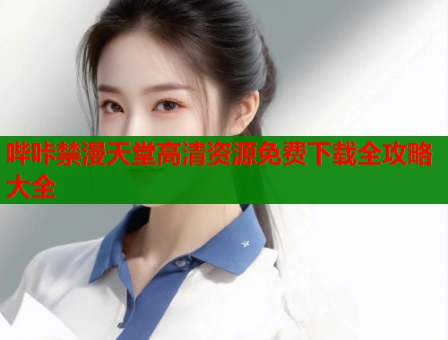 哔咔禁漫天堂高清资源免费下载全攻略大全