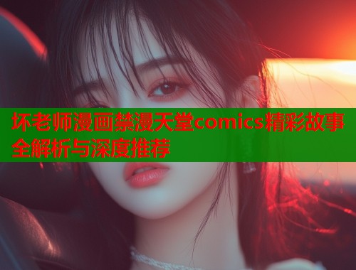 坏老师漫画禁漫天堂comics精彩故事全解析与深度推荐 坏老师漫画禁漫天堂comics精彩故事全解析与深度推荐