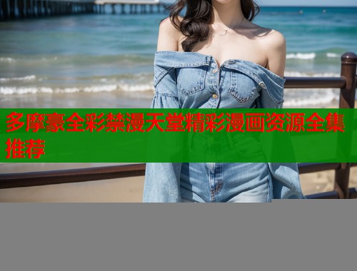 多摩豪全彩禁漫天堂精彩漫画资源全集推荐 多摩豪全彩禁漫天堂精彩漫画资源全集推荐