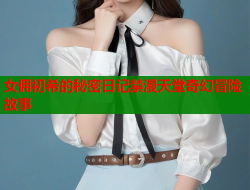 女佣初希的秘密日记禁漫天堂奇幻冒险故事