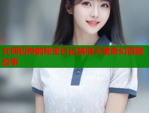 女佣初希的秘密日记禁漫天堂奇幻冒险故事