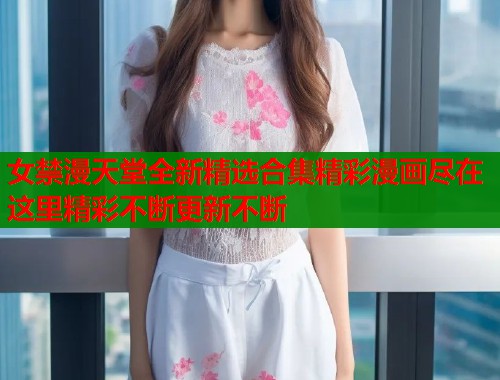 女禁漫天堂全新精选合集精彩漫画尽在这里精彩不断更新不断 女禁漫天堂全新精选合集精彩漫画尽在这里精彩不断更新不断