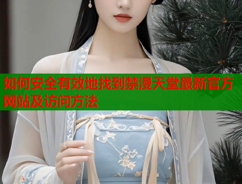 如何安全有效地找到禁漫天堂最新官方网站及访问方法 如何安全有效地找到禁漫天堂最新官方网站及访问方法