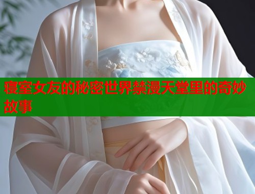 寝室女友的秘密世界禁漫天堂里的奇妙故事 寝室女友的秘密世界禁漫天堂里的奇妙故事