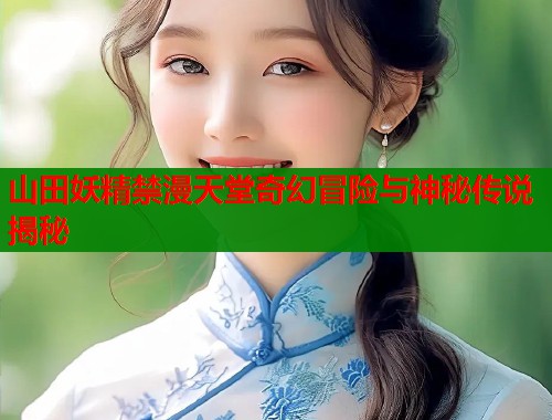 山田妖精禁漫天堂奇幻冒险与神秘传说揭秘 山田妖精禁漫天堂奇幻冒险与神秘传说揭秘