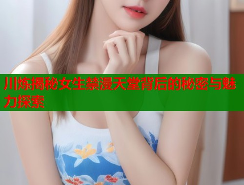 川炼揭秘女生禁漫天堂背后的秘密与魅力探索