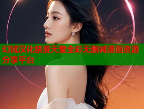 幻域汉化禁漫天堂全彩无删减漫画资源分享平台 幻域汉化禁漫天堂全彩无删减漫画资源分享平台