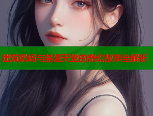 建筑奶妈与禁漫天堂的奇幻故事全解析 建筑奶妈与禁漫天堂的奇幻故事全解析