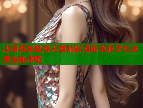 成田香车禁漫天堂精彩漫画资源尽在这里全新体验