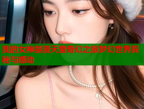 我的女神禁漫天堂奇幻之旅梦幻世界探秘与感动