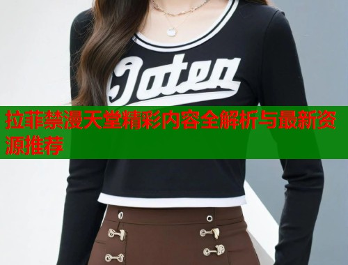拉菲禁漫天堂精彩内容全解析与最新资源推荐 拉菲禁漫天堂精彩内容全解析与最新资源推荐