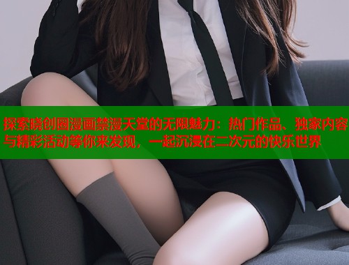 探索晓创圈漫画禁漫天堂的无限魅力：热门作品、独家内容与精彩活动等你来发现，一起沉浸在二次元的快乐世界