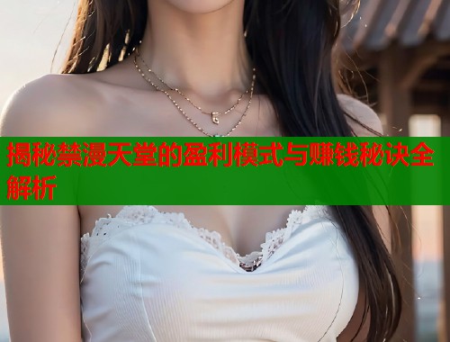 揭秘禁漫天堂的盈利模式与赚钱秘诀全解析 揭秘禁漫天堂的盈利模式与赚钱秘诀全解析