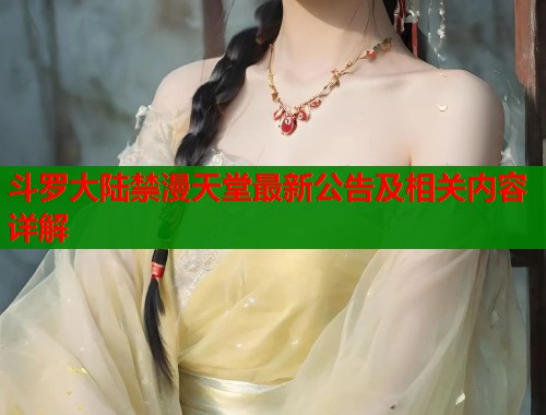 斗罗大陆禁漫天堂最新公告及相关内容详解 斗罗大陆禁漫天堂最新公告及相关内容详解