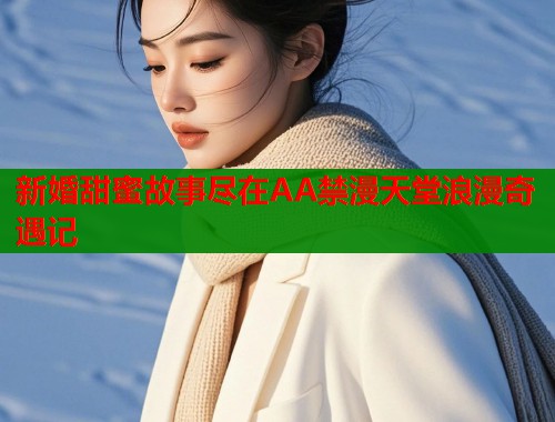 新婚甜蜜故事尽在AA禁漫天堂浪漫奇遇记
