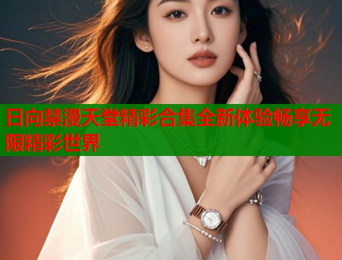 日向禁漫天堂精彩合集全新体验畅享无限精彩世界