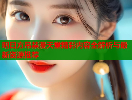 明日方吊禁漫天堂精彩内容全解析与最新资源推荐