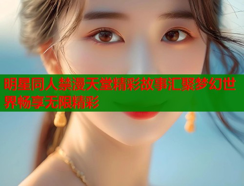 明星同人禁漫天堂精彩故事汇聚梦幻世界畅享无限精彩