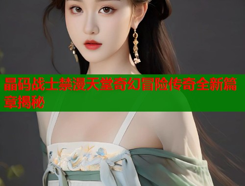 晶码战士禁漫天堂奇幻冒险传奇全新篇章揭秘