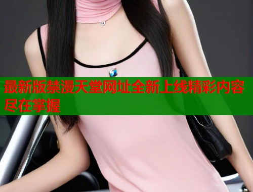 最新版禁漫天堂网址全新上线精彩内容尽在掌握 最新版禁漫天堂网址全新上线精彩内容尽在掌握