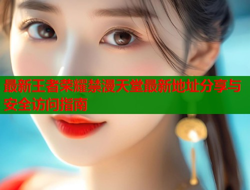 最新王者荣耀禁漫天堂最新地址分享与安全访问指南