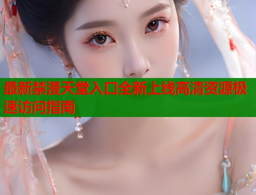最新禁漫天堂入口全新上线高清资源极速访问指南