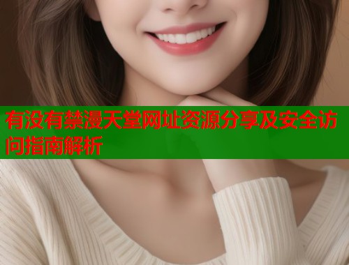 有没有禁漫天堂网址资源分享及安全访问指南解析 有没有禁漫天堂网址资源分享及安全访问指南解析