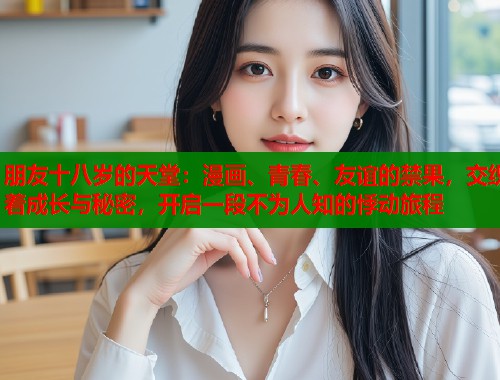 朋友十八岁的天堂:漫画、青春、友谊的禁果,交织着成长与秘密,开启一段不为人知的悸动旅程 朋友十八岁的天堂:漫画、青春、友谊的禁果,交织着成长与秘密,开启一段不为人知的悸动旅程