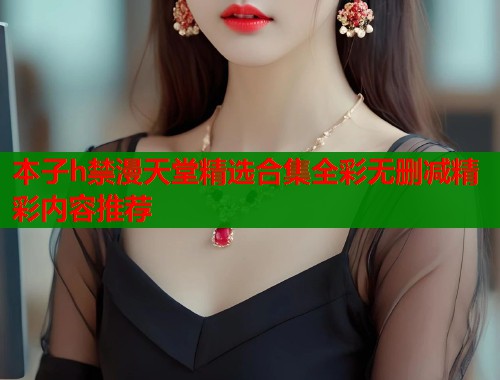 本子h禁漫天堂精选合集全彩无删减精彩内容推荐 本子h禁漫天堂精选合集全彩无删减精彩内容推荐