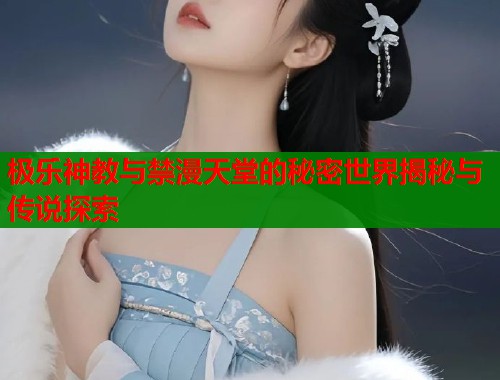 极乐神教与禁漫天堂的秘密世界揭秘与传说探索 极乐神教与禁漫天堂的秘密世界揭秘与传说探索