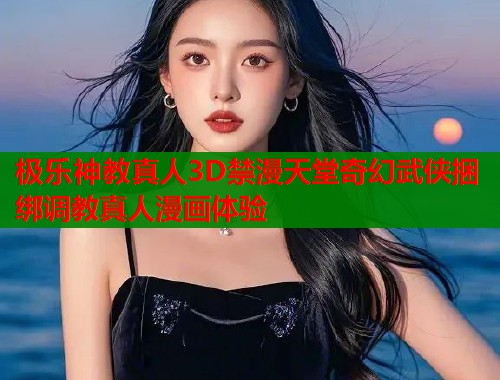 极乐神教真人3D禁漫天堂奇幻武侠捆绑调教真人漫画体验