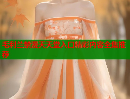 毛利兰禁漫天天堂入口精彩内容全集推荐 毛利兰禁漫天天堂入口精彩内容全集推荐