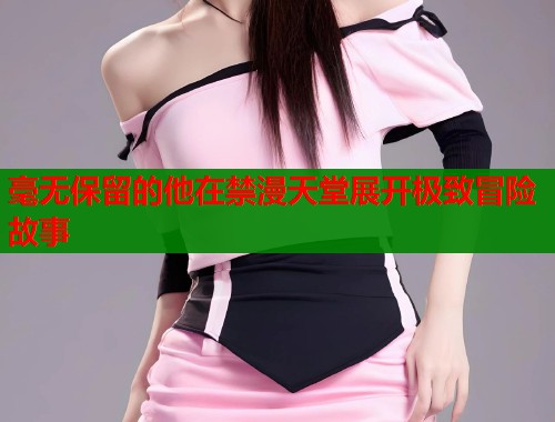 毫无保留的他在禁漫天堂展开极致冒险故事