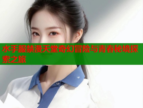 水手服禁漫天堂奇幻冒险与青春秘境探索之旅 水手服禁漫天堂奇幻冒险与青春秘境探索之旅