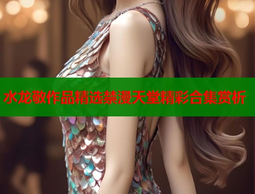 水龙敬作品精选禁漫天堂精彩合集赏析 水龙敬作品精选禁漫天堂精彩合集赏析