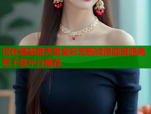 汉化漫禁漫天堂全彩无删减漫画资源免费下载平台推荐